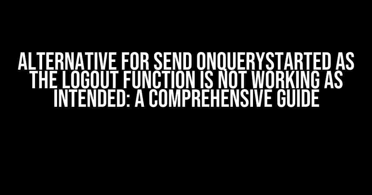 Alternative for send onQueryStarted as the Logout Function is Not Working as Intended: A Comprehensive Guide