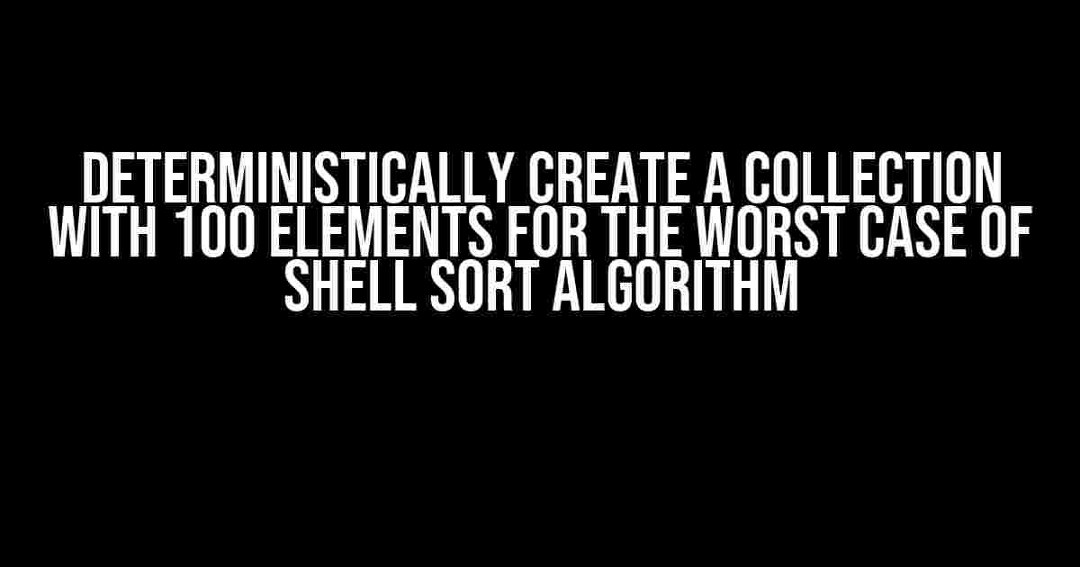 Deterministically Create a Collection with 100 Elements for the Worst Case of Shell Sort Algorithm