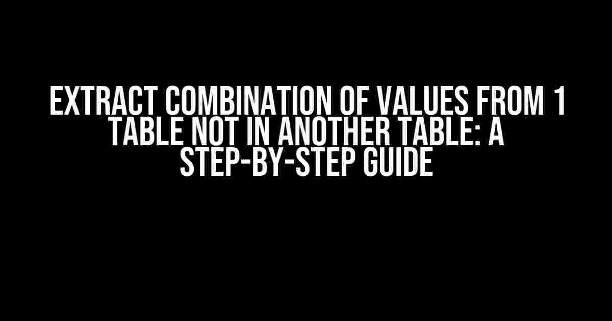 Extract Combination of Values from 1 Table Not in Another Table: A Step-by-Step Guide