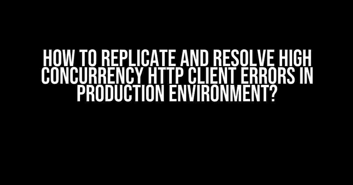 How to Replicate and Resolve High Concurrency HTTP Client Errors in Production Environment?