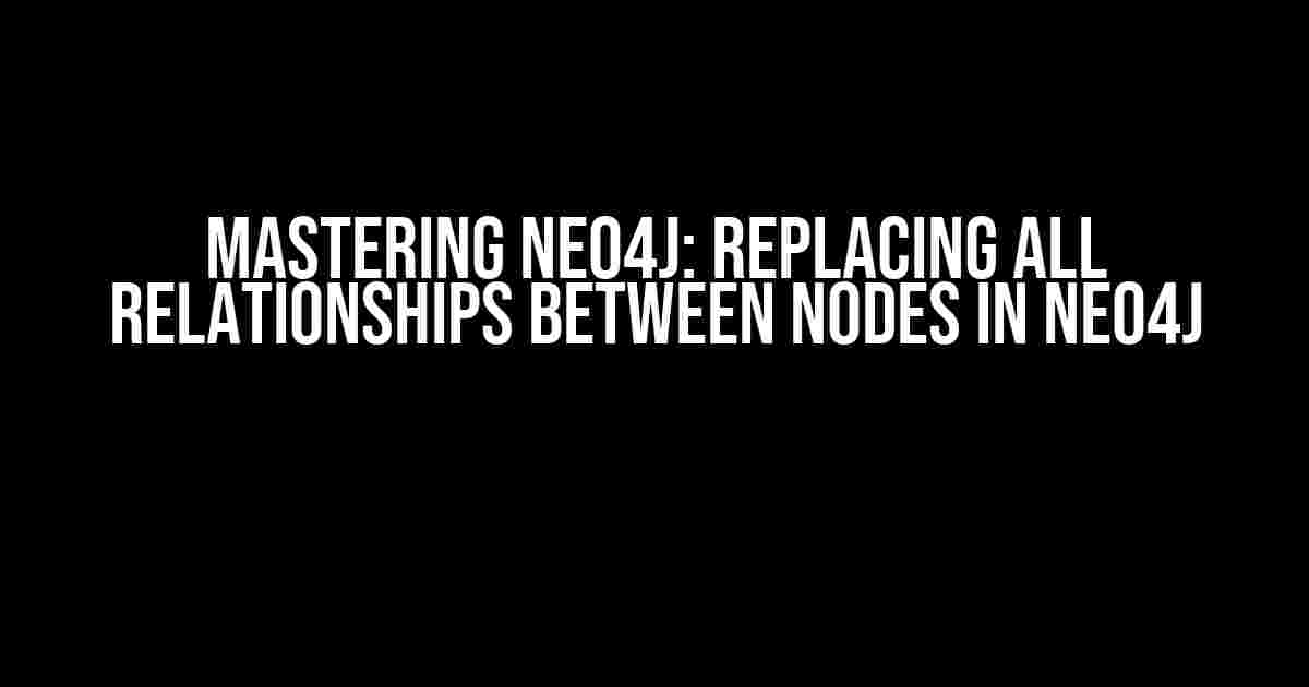 Mastering Neo4j: Replacing All Relationships Between Nodes in Neo4j