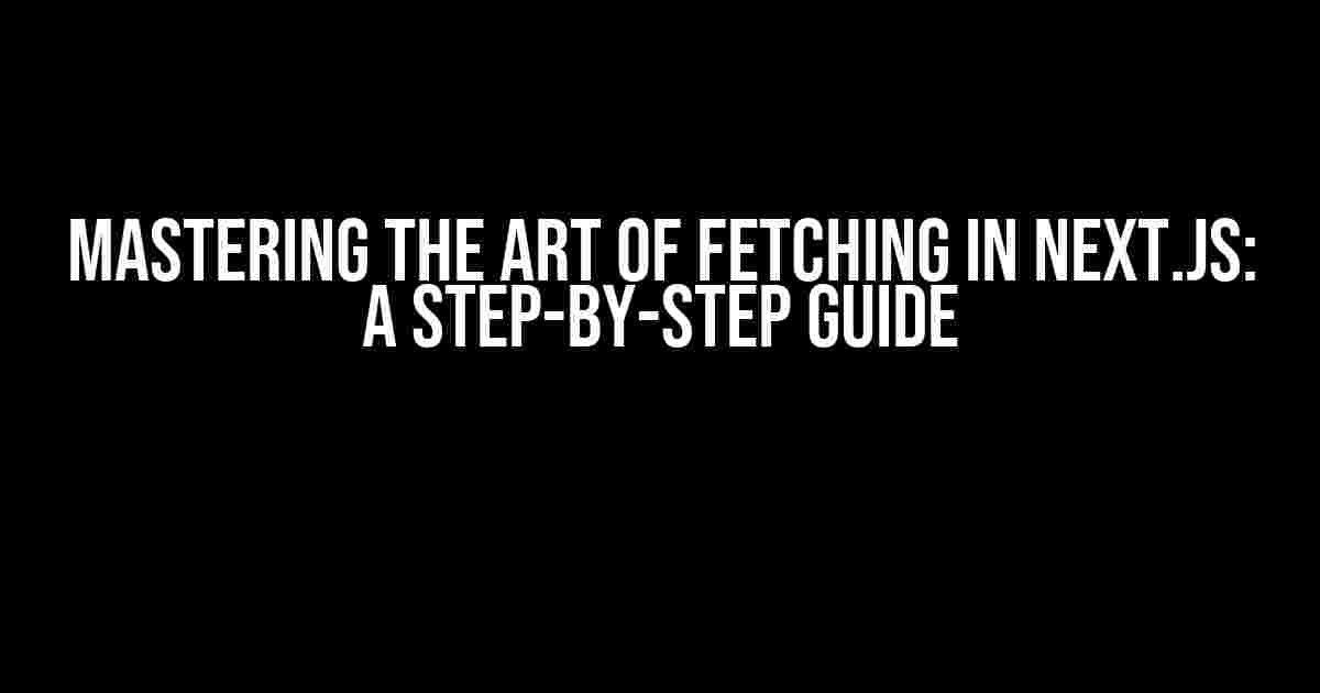 Mastering the Art of Fetching in Next.js: A Step-by-Step Guide