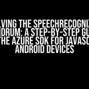 Solving the SpeechRecognizer Conundrum: A Step-by-Step Guide to Fixing the Azure SDK for JavaScript on Android Devices