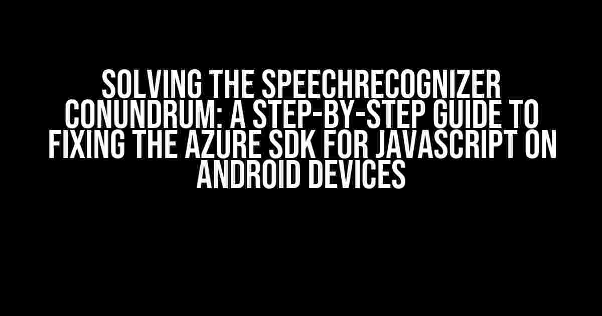 Solving the SpeechRecognizer Conundrum: A Step-by-Step Guide to Fixing the Azure SDK for JavaScript on Android Devices