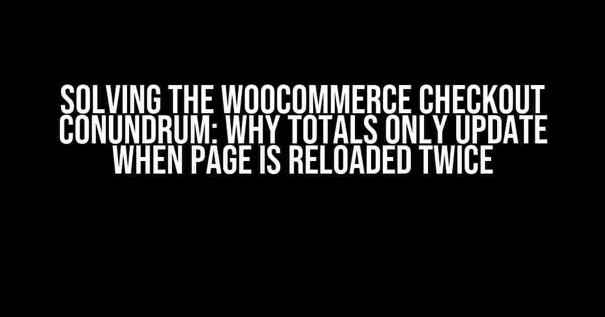 Solving the WooCommerce Checkout Conundrum: Why Totals Only Update When Page is Reloaded Twice