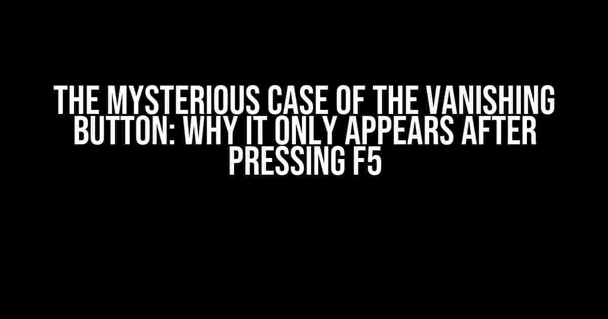 The Mysterious Case of the Vanishing Button: Why It Only Appears After Pressing F5