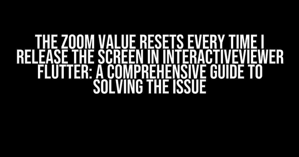 The zoom value resets every time I release the screen in InteractiveViewer Flutter: A Comprehensive Guide to Solving the Issue