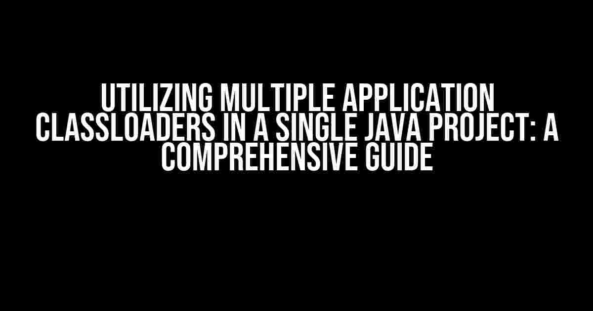 Utilizing Multiple Application ClassLoaders in a Single Java Project: A Comprehensive Guide